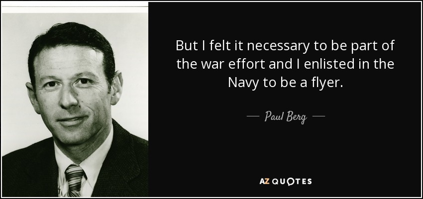 But I felt it necessary to be part of the war effort and I enlisted in the Navy to be a flyer. - Paul Berg