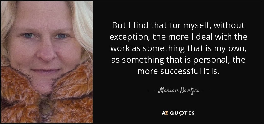 But I find that for myself, without exception, the more I deal with the work as something that is my own, as something that is personal, the more successful it is. - Marian Bantjes