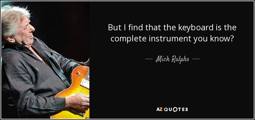 But I find that the keyboard is the complete instrument you know? - Mick Ralphs