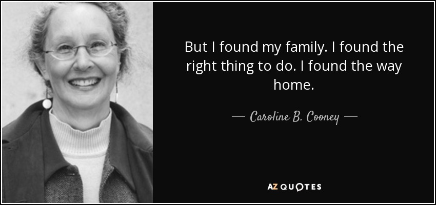 But I found my family. I found the right thing to do. I found the way home. - Caroline B. Cooney