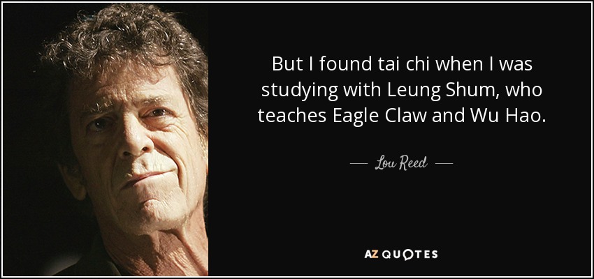 But I found tai chi when I was studying with Leung Shum, who teaches Eagle Claw and Wu Hao. - Lou Reed