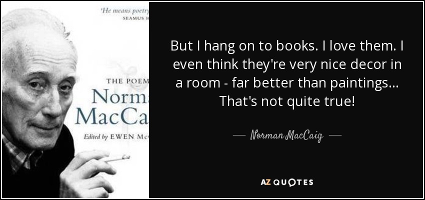 But I hang on to books. I love them. I even think they're very nice decor in a room - far better than paintings... That's not quite true! - Norman MacCaig