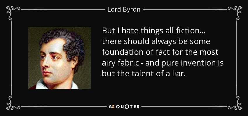 But I hate things all fiction... there should always be some foundation of fact for the most airy fabric - and pure invention is but the talent of a liar. - Lord Byron