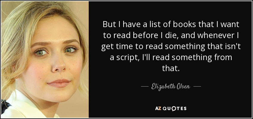 But I have a list of books that I want to read before I die, and whenever I get time to read something that isn't a script, I'll read something from that. - Elizabeth Olsen