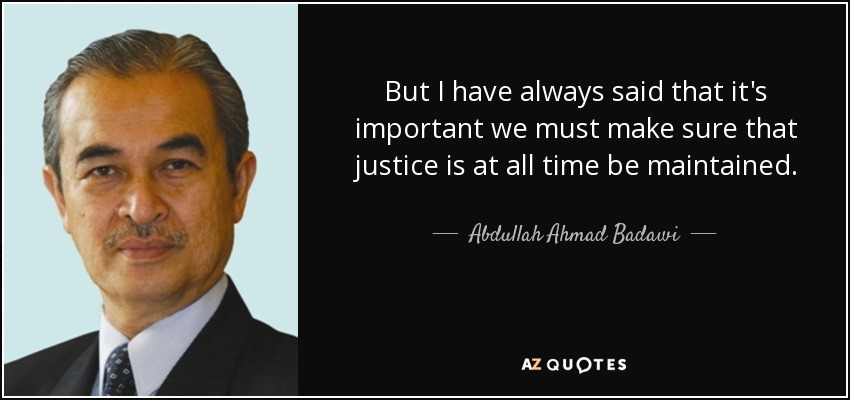 But I have always said that it's important we must make sure that justice is at all time be maintained. - Abdullah Ahmad Badawi