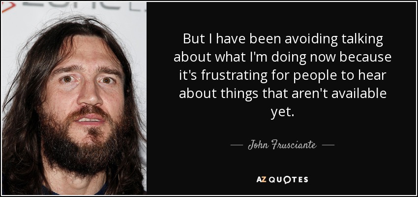 But I have been avoiding talking about what I'm doing now because it's frustrating for people to hear about things that aren't available yet. - John Frusciante