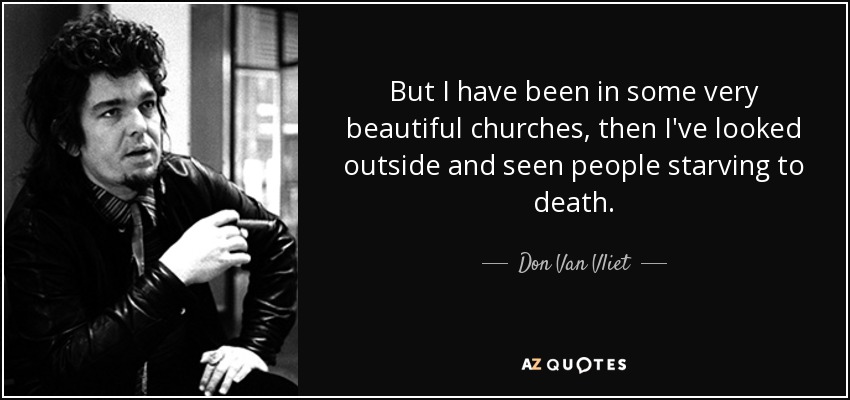 But I have been in some very beautiful churches, then I've looked outside and seen people starving to death. - Don Van Vliet