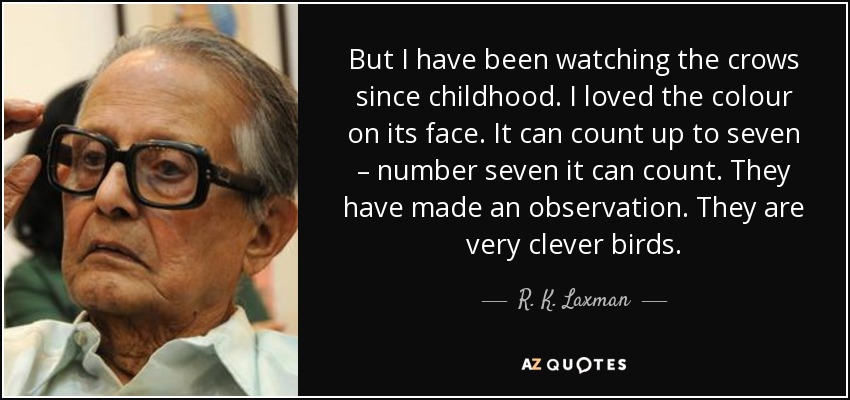 But I have been watching the crows since childhood. I loved the colour on its face. It can count up to seven – number seven it can count. They have made an observation. They are very clever birds. - R. K. Laxman