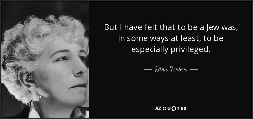 But I have felt that to be a Jew was, in some ways at least, to be especially privileged. - Edna Ferber