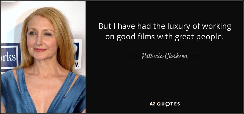 But I have had the luxury of working on good films with great people. - Patricia Clarkson