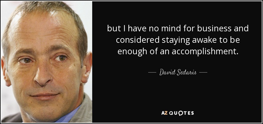 but I have no mind for business and considered staying awake to be enough of an accomplishment. - David Sedaris