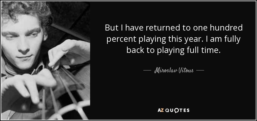 But I have returned to one hundred percent playing this year. I am fully back to playing full time. - Miroslav Vitous
