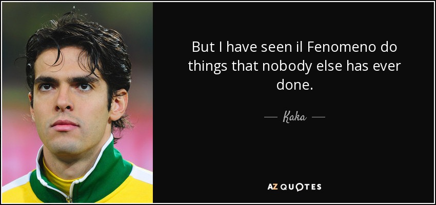But I have seen il Fenomeno do things that nobody else has ever done. - Kaka