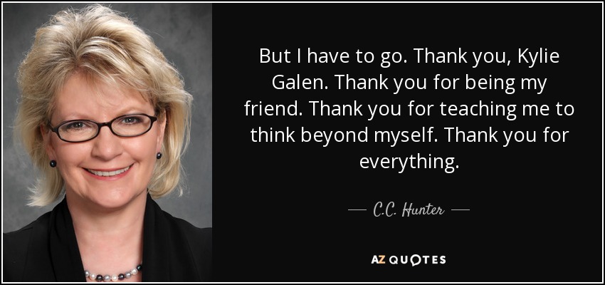 But I have to go. Thank you, Kylie Galen. Thank you for being my friend. Thank you for teaching me to think beyond myself. Thank you for everything. - C.C. Hunter