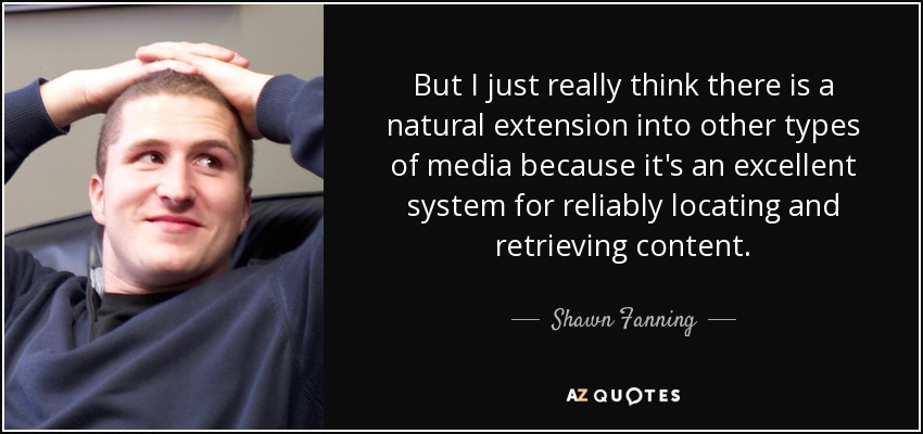 But I just really think there is a natural extension into other types of media because it's an excellent system for reliably locating and retrieving content. - Shawn Fanning