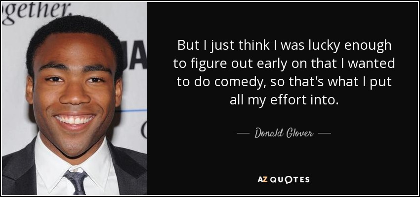 But I just think I was lucky enough to figure out early on that I wanted to do comedy, so that's what I put all my effort into. - Donald Glover