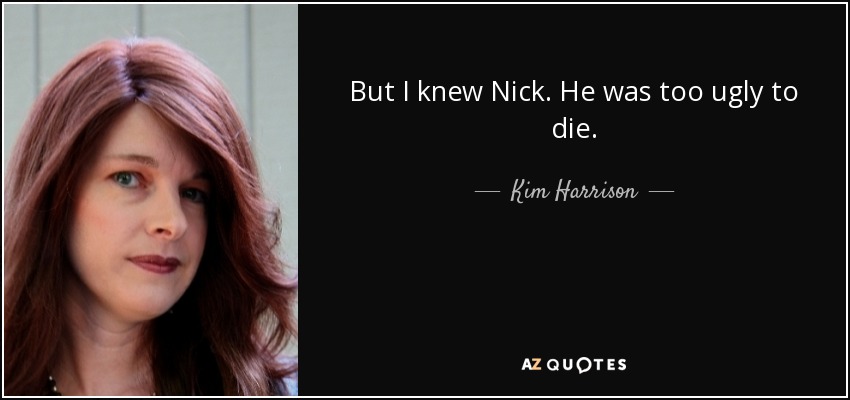 But I knew Nick. He was too ugly to die. - Kim Harrison