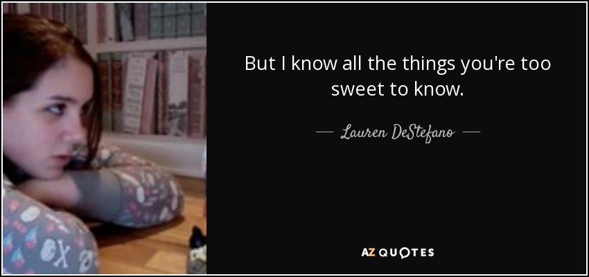 But I know all the things you're too sweet to know. - Lauren DeStefano