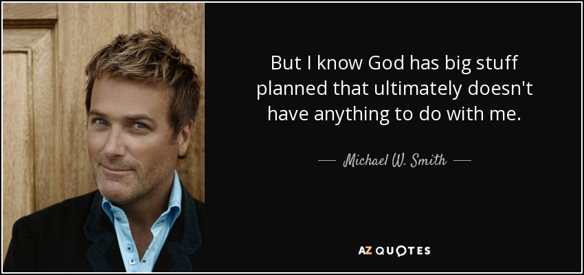 But I know God has big stuff planned that ultimately doesn't have anything to do with me. - Michael W. Smith