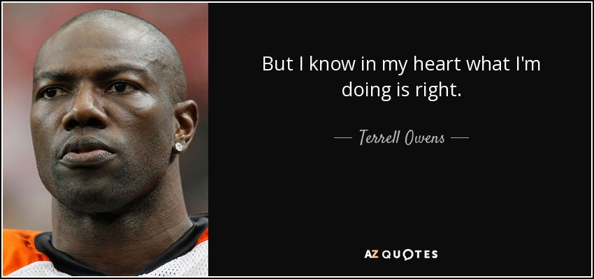 But I know in my heart what I'm doing is right. - Terrell Owens
