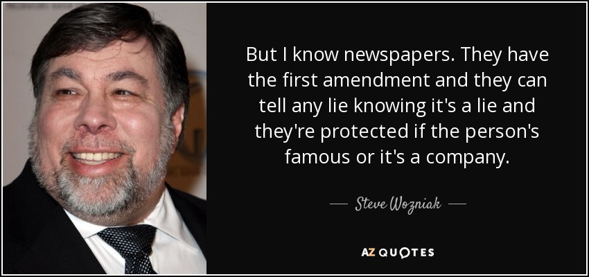 But I know newspapers. They have the first amendment and they can tell any lie knowing it's a lie and they're protected if the person's famous or it's a company. - Steve Wozniak