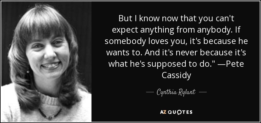 But I know now that you can't expect anything from anybody. If somebody loves you, it's because he wants to. And it's never because it's what he's supposed to do.