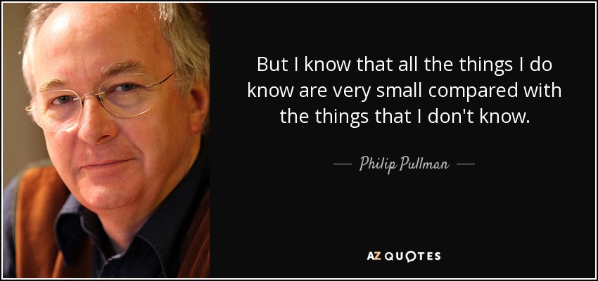 But I know that all the things I do know are very small compared with the things that I don't know. - Philip Pullman