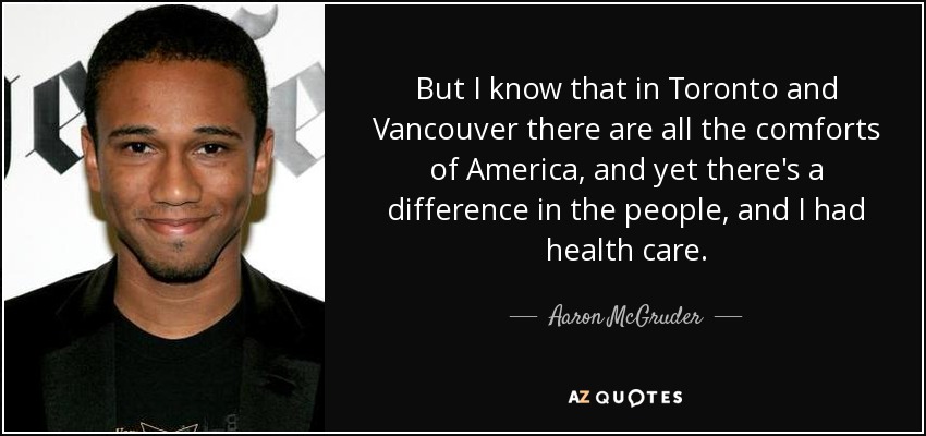 But I know that in Toronto and Vancouver there are all the comforts of America, and yet there's a difference in the people, and I had health care. - Aaron McGruder