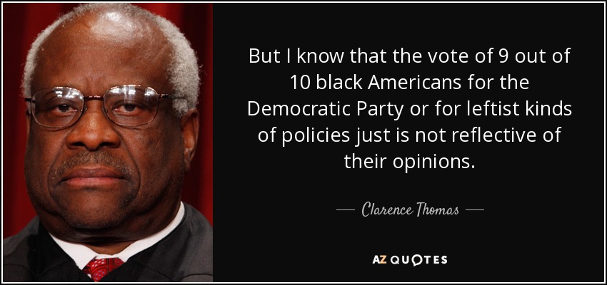 But I know that the vote of 9 out of 10 black Americans for the Democratic Party or for leftist kinds of policies just is not reflective of their opinions. - Clarence Thomas