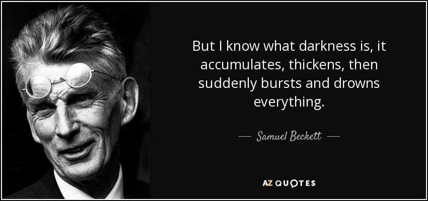 But I know what darkness is, it accumulates, thickens, then suddenly bursts and drowns everything. - Samuel Beckett