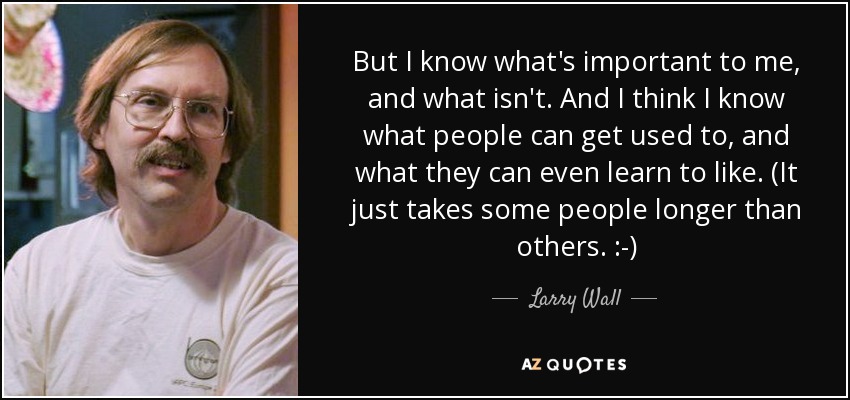 But I know what's important to me, and what isn't. And I think I know what people can get used to, and what they can even learn to like. (It just takes some people longer than others. :-) - Larry Wall