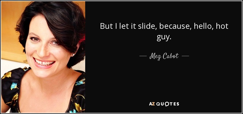 But I let it slide, because, hello, hot guy. - Meg Cabot