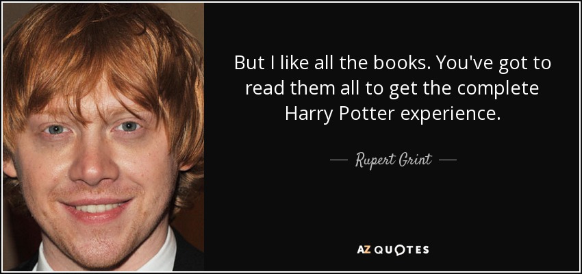 But I like all the books. You've got to read them all to get the complete Harry Potter experience. - Rupert Grint