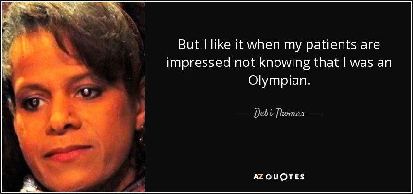 But I like it when my patients are impressed not knowing that I was an Olympian. - Debi Thomas