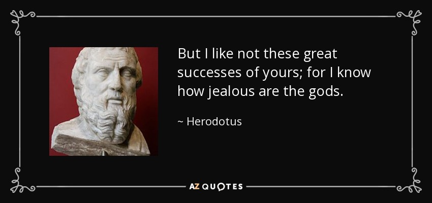 But I like not these great successes of yours; for I know how jealous are the gods. - Herodotus