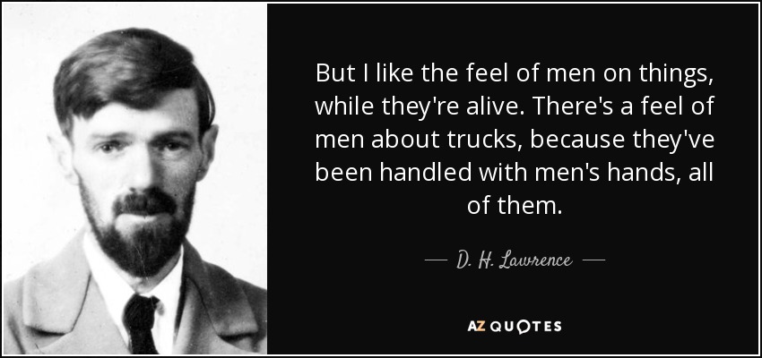 But I like the feel of men on things, while they're alive. There's a feel of men about trucks, because they've been handled with men's hands, all of them. - D. H. Lawrence