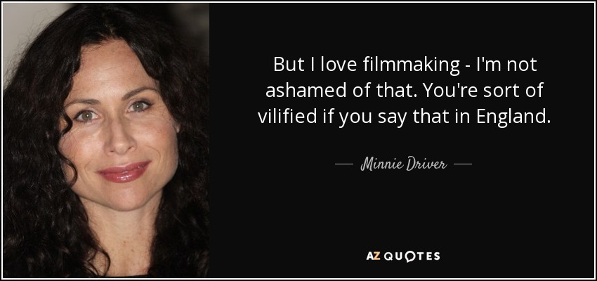 But I love filmmaking - I'm not ashamed of that. You're sort of vilified if you say that in England. - Minnie Driver