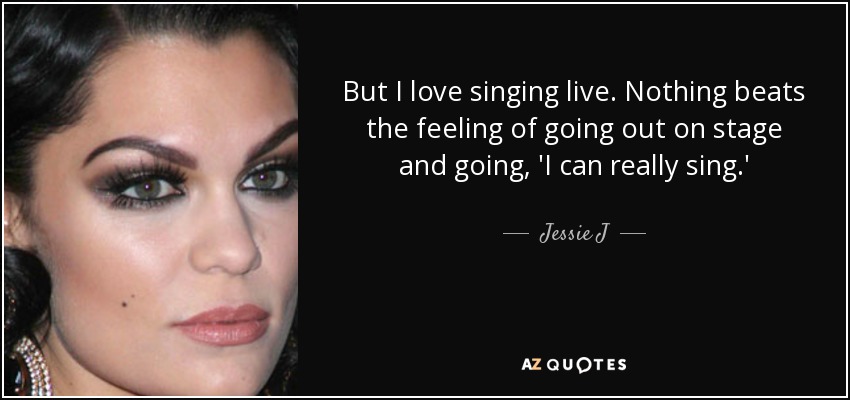 But I love singing live. Nothing beats the feeling of going out on stage and going, 'I can really sing.' - Jessie J