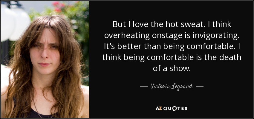 But I love the hot sweat. I think overheating onstage is invigorating. It's better than being comfortable. I think being comfortable is the death of a show. - Victoria Legrand