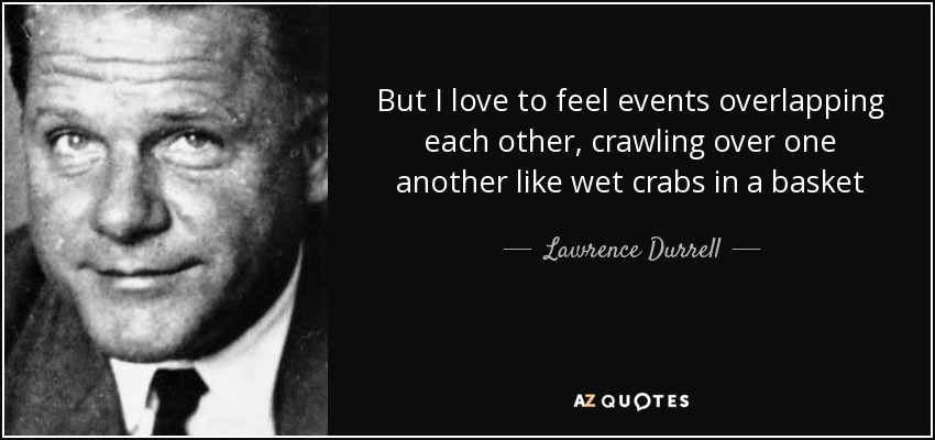 But I love to feel events overlapping each other, crawling over one another like wet crabs in a basket - Lawrence Durrell
