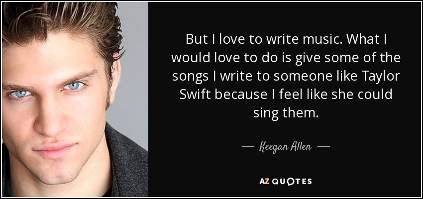 But I love to write music. What I would love to do is give some of the songs I write to someone like Taylor Swift because I feel like she could sing them. - Keegan Allen