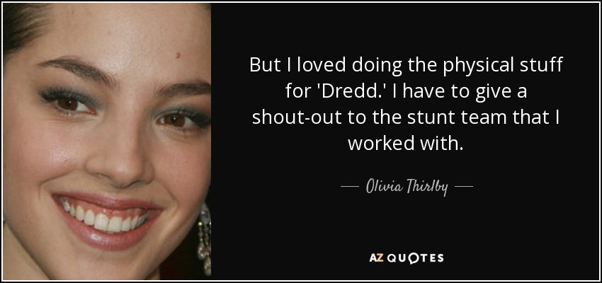 But I loved doing the physical stuff for 'Dredd.' I have to give a shout-out to the stunt team that I worked with. - Olivia Thirlby