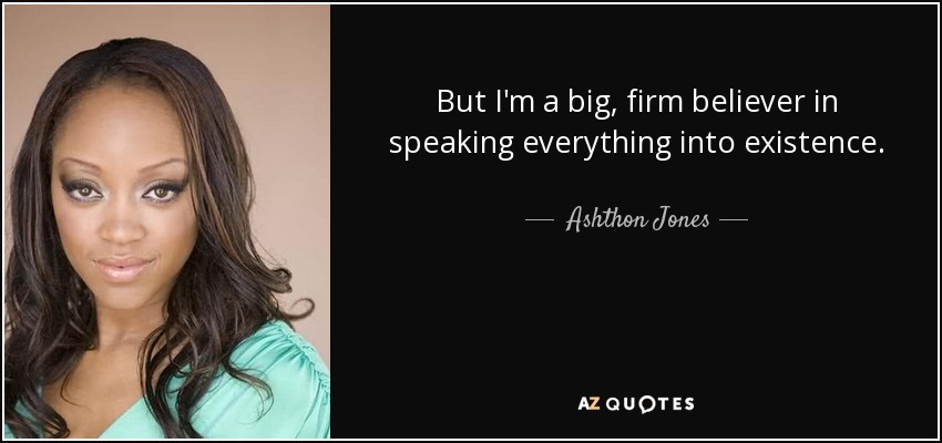 But I'm a big, firm believer in speaking everything into existence. - Ashthon Jones