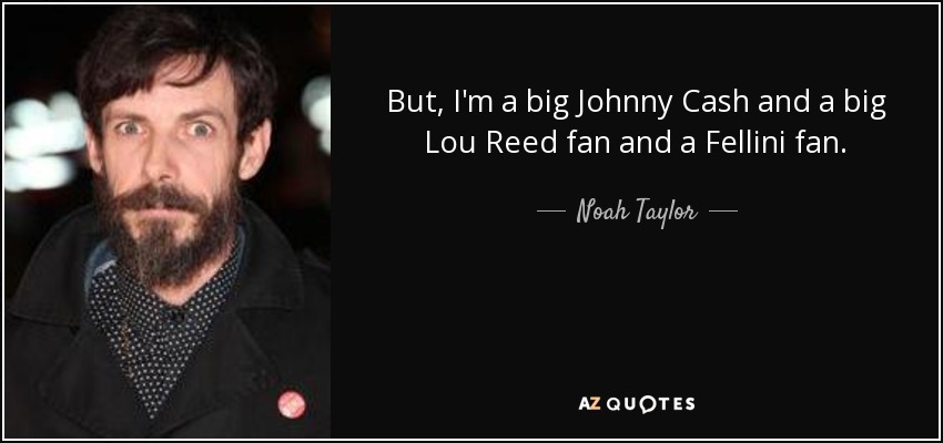 But, I'm a big Johnny Cash and a big Lou Reed fan and a Fellini fan. - Noah Taylor
