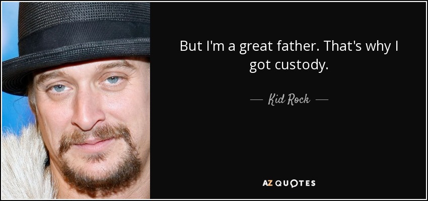 But I'm a great father. That's why I got custody. - Kid Rock