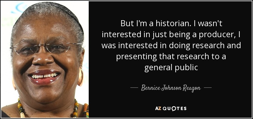 But I'm a historian. I wasn't interested in just being a producer, I was interested in doing research and presenting that research to a general public - Bernice Johnson Reagon