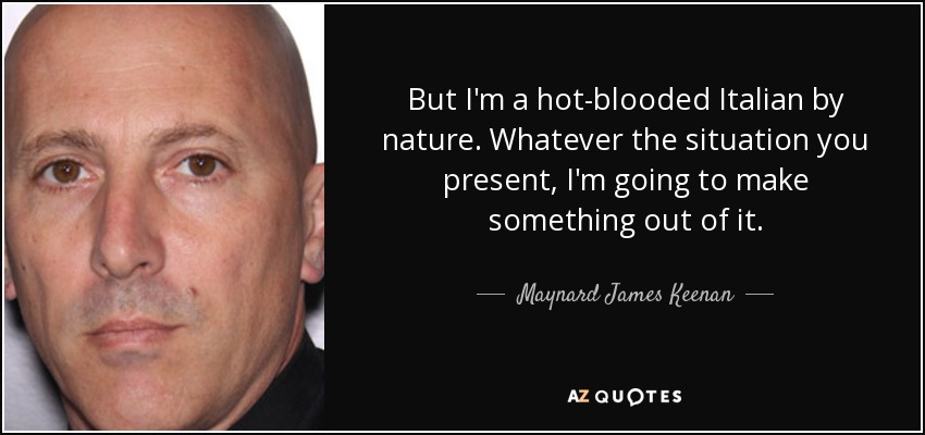 But I'm a hot-blooded Italian by nature. Whatever the situation you present, I'm going to make something out of it. - Maynard James Keenan