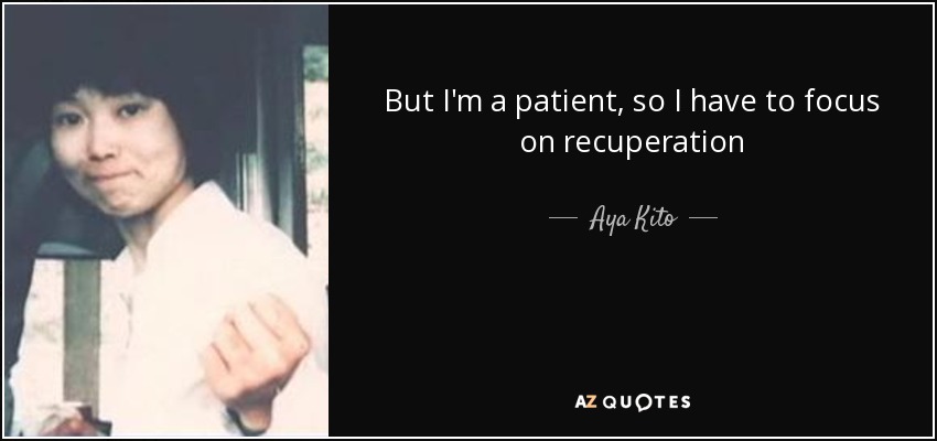 But I'm a patient, so I have to focus on recuperation - Aya Kito