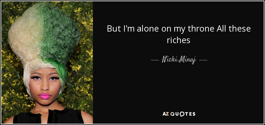 But I'm alone on my throne All these riches - Nicki Minaj