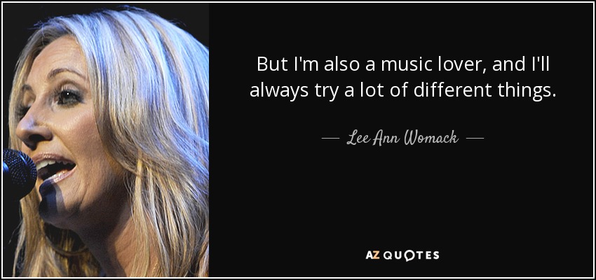 But I'm also a music lover, and I'll always try a lot of different things. - Lee Ann Womack